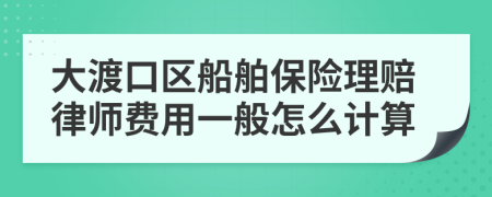大渡口区船舶保险理赔律师费用一般怎么计算