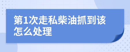 第1次走私柴油抓到该怎么处理 