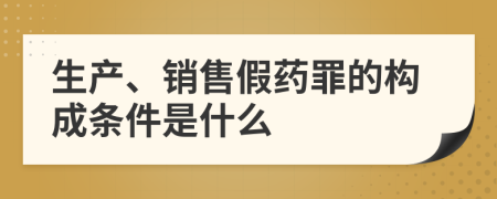 生产、销售假药罪的构成条件是什么