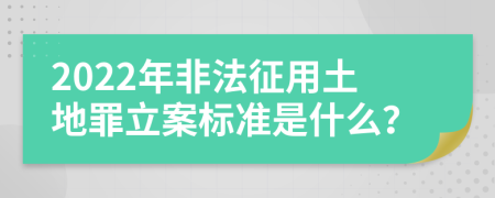 2022年非法征用土地罪立案标准是什么？