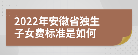 2022年安徽省独生子女费标准是如何