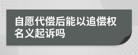 自愿代偿后能以追偿权名义起诉吗