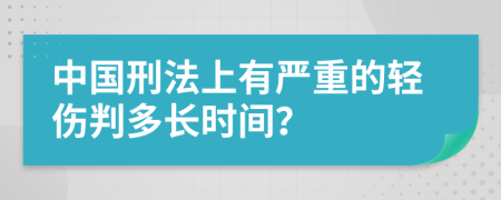 中国刑法上有严重的轻伤判多长时间？