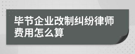 毕节企业改制纠纷律师费用怎么算