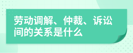 劳动调解、仲裁、诉讼间的关系是什么