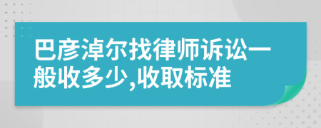 巴彦淖尔找律师诉讼一般收多少,收取标准