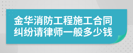 金华消防工程施工合同纠纷请律师一般多少钱