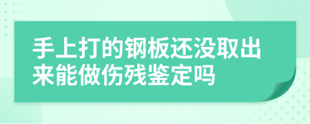 手上打的钢板还没取出来能做伤残鉴定吗