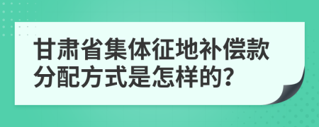 甘肃省集体征地补偿款分配方式是怎样的？