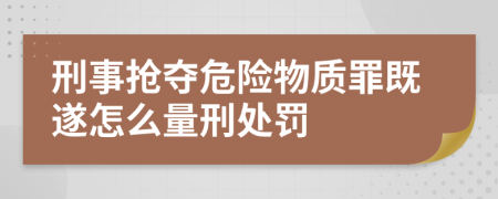 刑事抢夺危险物质罪既遂怎么量刑处罚