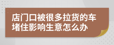 店门口被很多拉货的车堵住影响生意怎么办