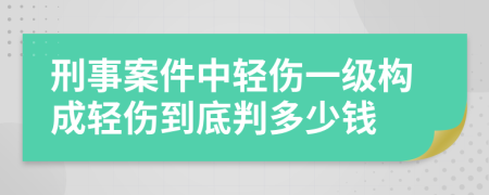 刑事案件中轻伤一级构成轻伤到底判多少钱