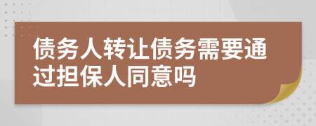 债务人转让债务需要通过担保人同意吗