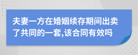 夫妻一方在婚姻续存期间出卖了共同的一套,该合同有效吗