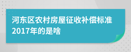 河东区农村房屋征收补偿标准2017年的是啥