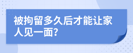 被拘留多久后才能让家人见一面？