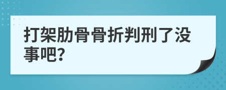 打架肋骨骨折判刑了没事吧？