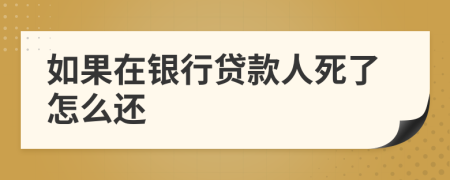 如果在银行贷款人死了怎么还