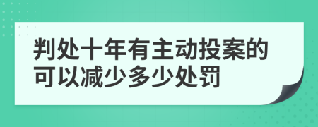 判处十年有主动投案的可以减少多少处罚