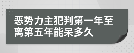 恶势力主犯判第一年至离第五年能呆多久