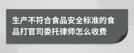 生产不符合食品安全标准的食品打官司委托律师怎么收费