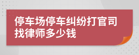 停车场停车纠纷打官司找律师多少钱