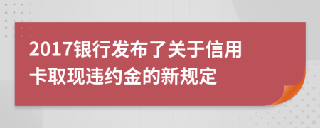 2017银行发布了关于信用卡取现违约金的新规定