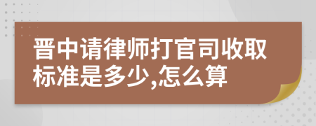 晋中请律师打官司收取标准是多少,怎么算