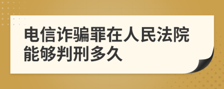 电信诈骗罪在人民法院能够判刑多久