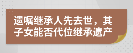 遗嘱继承人先去世，其子女能否代位继承遗产