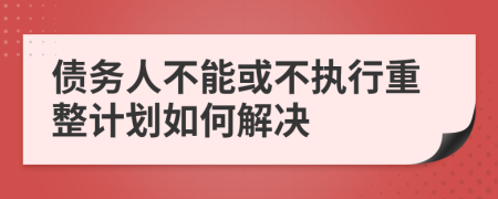 债务人不能或不执行重整计划如何解决