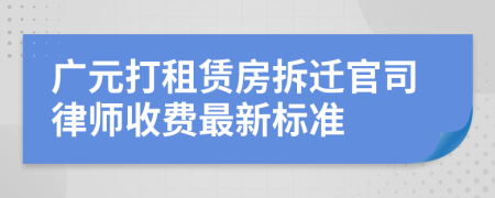 广元打租赁房拆迁官司律师收费最新标准