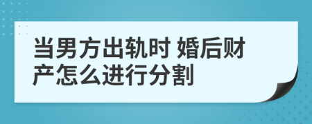 当男方出轨时 婚后财产怎么进行分割