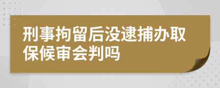 刑事拘留后没逮捕办取保候审会判吗