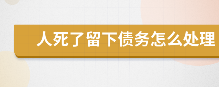 人死了留下债务怎么处理