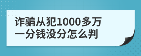 诈骗从犯1000多万一分钱没分怎么判