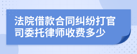 法院借款合同纠纷打官司委托律师收费多少