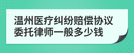 温州医疗纠纷赔偿协议委托律师一般多少钱