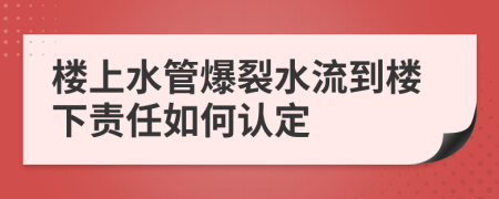 楼上水管爆裂水流到楼下责任如何认定