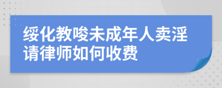 绥化教唆未成年人卖淫请律师如何收费