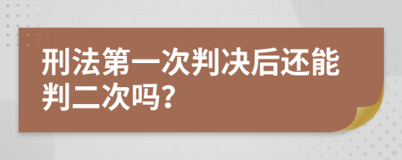 刑法第一次判决后还能判二次吗？