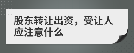 股东转让出资，受让人应注意什么