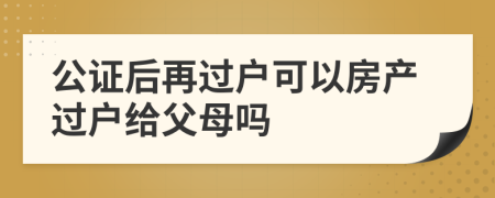 公证后再过户可以房产过户给父母吗