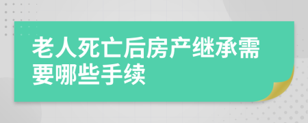 老人死亡后房产继承需要哪些手续