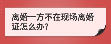 离婚一方不在现场离婚证怎么办？