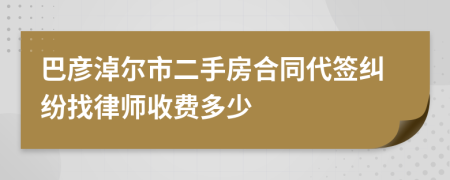 巴彦淖尔市二手房合同代签纠纷找律师收费多少