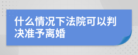 什么情况下法院可以判决准予离婚