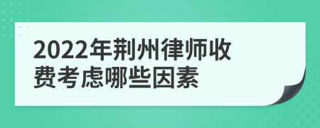 2022年荆州律师收费考虑哪些因素