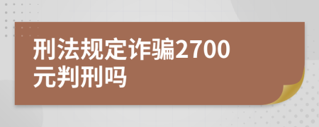 刑法规定诈骗2700元判刑吗