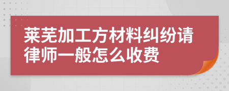 莱芜加工方材料纠纷请律师一般怎么收费